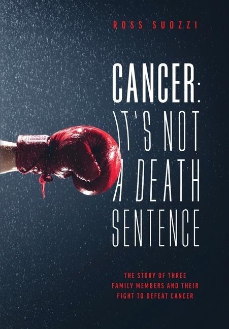 Cancer: Its Not A Death Sentence: The Story Of Three Family Members And Their Fight To Defeat A Deadly Disease