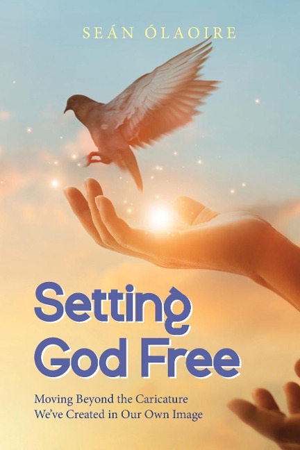 Setting God Free: Moving Beyond the Caricature Weve Created in Our Own Image