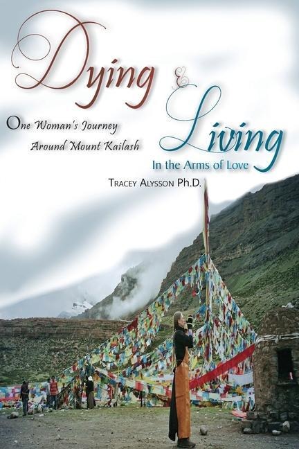 Dying & Living In The Arms of Love: One Womans Journey Around Mount Kailash