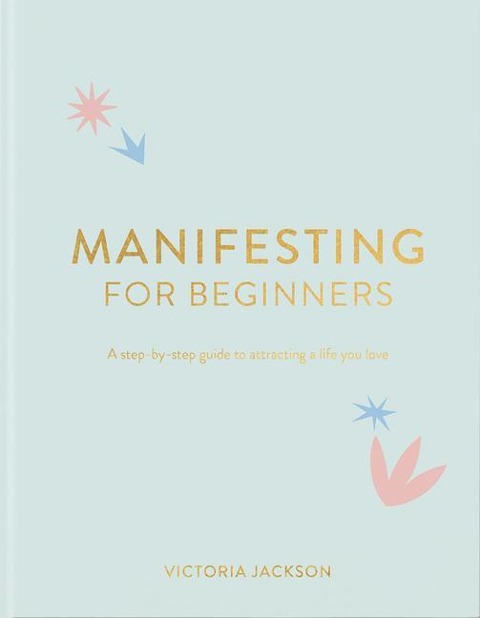 Manifesting for Beginners: A Step by Step Guide to Attracting a Life You Love