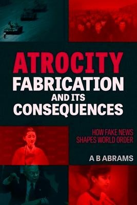 Atrocity Fabrication and Its Consequences: How Fake News Shapes World Order