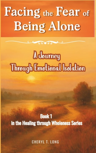 Facing the Fear of Being Alone a Journey Through Emotional Isolation Book 1 in the Healing Through Wholeness Series
