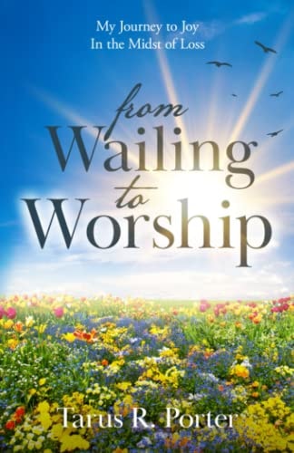 From Wailing to Worship My Journey to Joy In the Midst of Loss