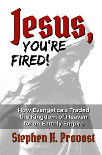 Jesus, You're Fired! How Evangelicals Traded the Kingdom of Heaven for an Earthly Empire
