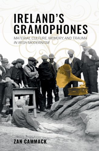 Ireland's Gramophones Material Culture, Memory, and Trauma in Irish Modernism