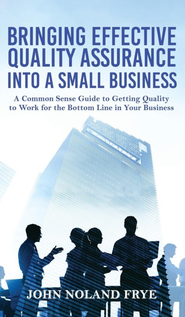 Bringing Effective Quality Assurance Into A Small Business: A common Sense Guide to Getting Quality to Work for the Bottom Line in Your Business