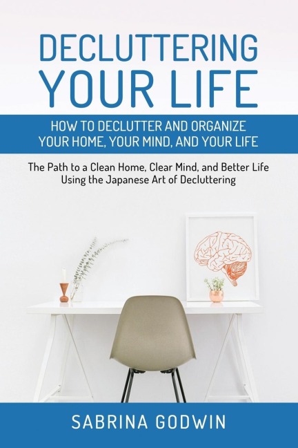 Decluttering Your Life: How to Declutter and Organize Your Home, Your Mind, and Your Life: The Path to a Clean Home, Clear Mind, and Better Life Using the Japanese Art of Decluttering