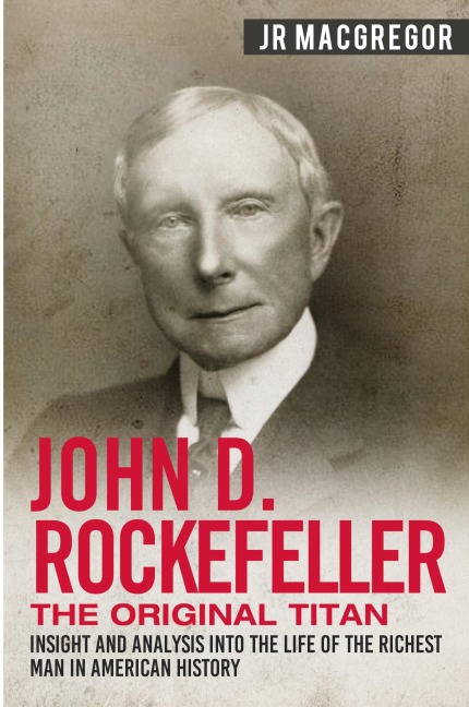 John D. Rockefeller - The Original Titan: Insight and Analysis into the Life of the Richest Man in American History