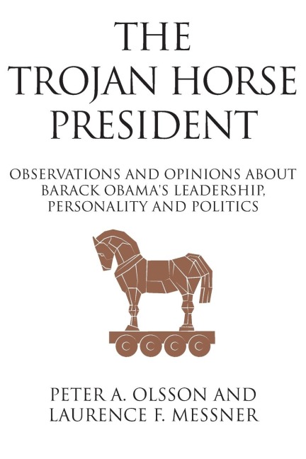The Trojan Horse President: Observations and Opinions About Barack Obamas Leadership, Personality and Politics