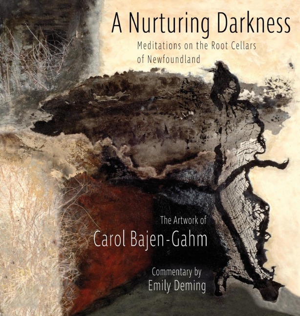 The Nurturing Darkness: Meditations on the Root Cellars of Newfoundland: The Artwork of Carol Baen-Gahm