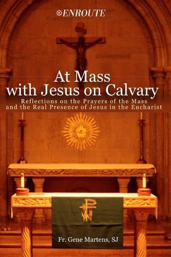 At Mass with Jesus on Calvary Reflections on the Prayers of the Mass and the Real Presence of Jesus in the Eucharist