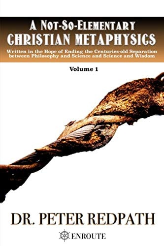 A Not-So-Elementary Christian Metaphysics, Volume 1 Written in the Hope of Ending the Centuries-Old Separation Between Philosophy and Science and Science and Wisdom