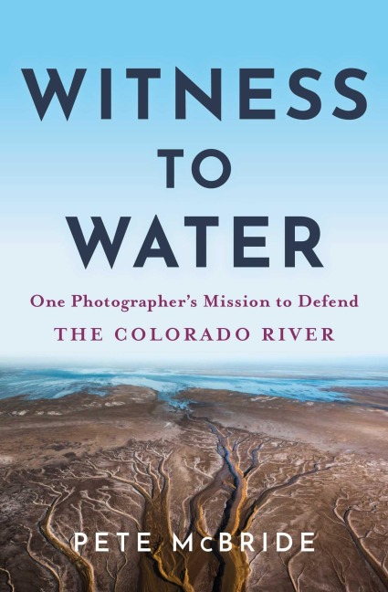 Witness to Water: One Photographers Mission to Defend the Colorado River