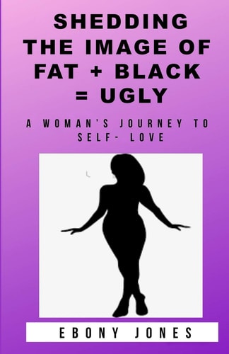 Shedding the Image of Fat + Black = Ugly A Woman's Journey to Self- Love