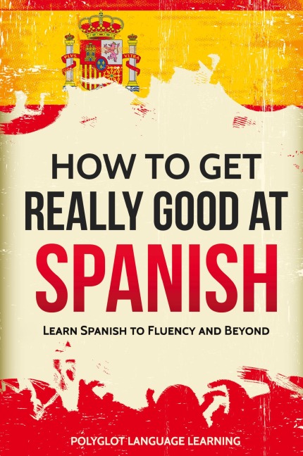 How to Get Really Good at Spanish: Learn Spanish to Fluency and Beyond