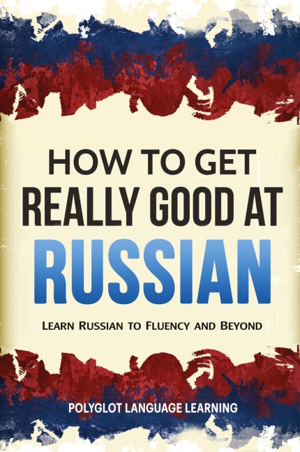 How to Get Really Good at Russian: Learn Russian to Fluency and Beyond