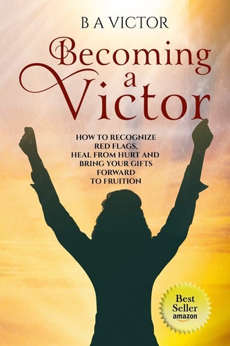 Becoming a Victor How to Recognize Red Flags, Heal from Hurt and Bring Your Gifts Forward to Fruition