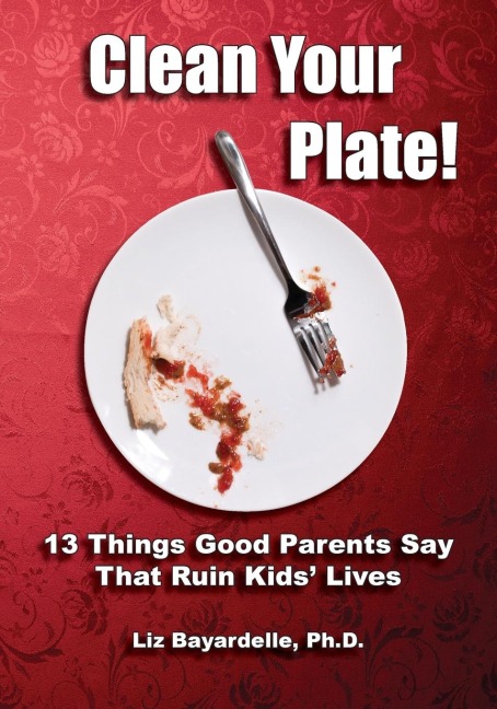 Clean Your Plate! Thirteen Things Good Parents Say That Ruin Kids Lives