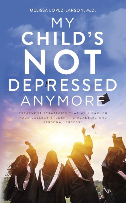 My Childs Not Depressed Anymore: Treatment Strategies That Will Launch Your College Student to Academic and Personal Success