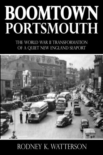 Boomtown Portsmouth The World War II Transformation of a Quiet New England Seaport