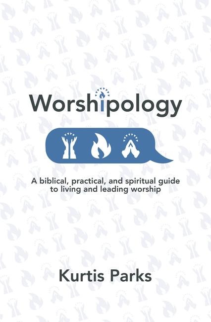Worshipology: A Biblical, Practical, and Spiritual Guide to Living and Leading Worship