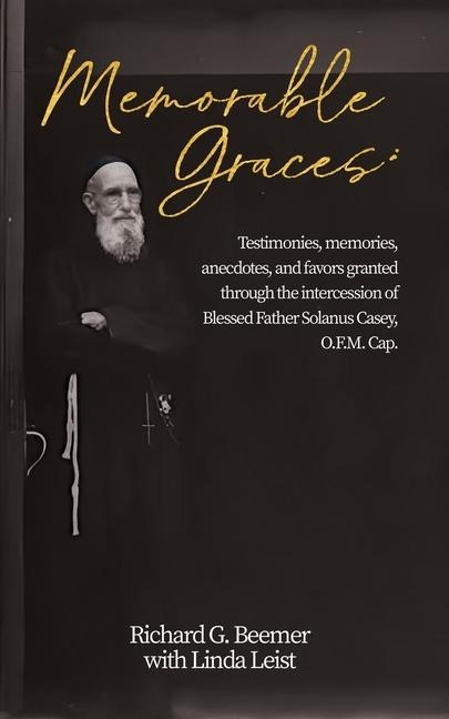 Memorable Graces: Testimonies, memories, anecdotes, and favors granted through the intercession of Blessed Father Solanus Casey, O.F.M. Cap.