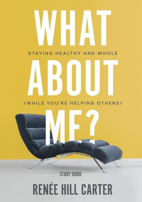 What About Me? - Study Guide: Staying Healthy and Whole (While Youre Helping Others)