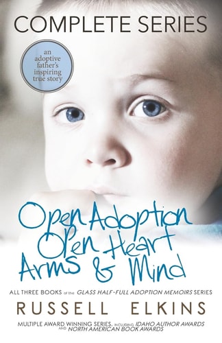 Open Adoption, Open Heart, Arms and Mind (Complete Series) An Adoptive Father's Inspiring True Story