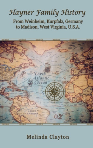 Hayner Family History From Weinheim, Kurpfalz, Germany to Madison, West Virginia, U. S. A.