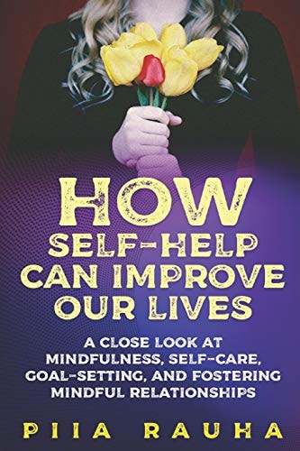 How Self-Help Can Improve Our Lives A Close Look at Mindfulness, Self-Care, Goal-setting, and Fostering Mindful Relationships