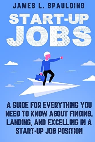 Start-up Jobs A Guide for Everything You Need to Know About Finding, Landing, and Excelling In A Start-up Job Position