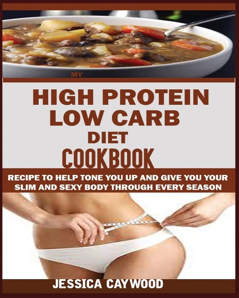 HIGH PROTEIN LOW CARB DIET COOKBOOK: : Recipes to Help Tone You Up and Give You Your Slim and Sexy Body Through Every Season.