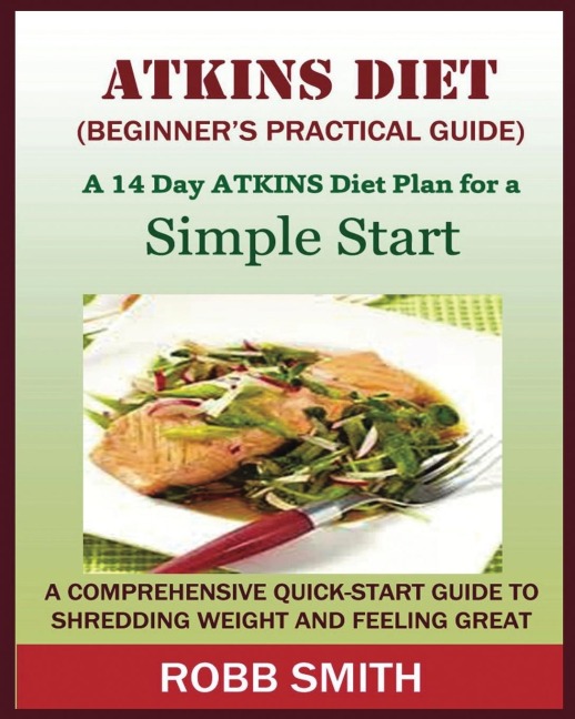 THE ATKINS DIET (A Beginners Practical Guide): : A Comprehensive Quick-Start Guide to Shredding Weight and Feeling Great: A 14 Day Diet Plan for a Simple Start (Atkins for beginners, Atkins......, Atkins