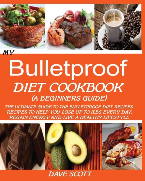 MY BULLETPROOF DIET COOKBOOK (A BEGINNERS GUIDE): : The Ultimate Guide to the Bulletproof Diet Recipes: Recipes to help you Lose up to 1 LBS Every Day, Regain Energy and Live a Healthy Lifestyle.