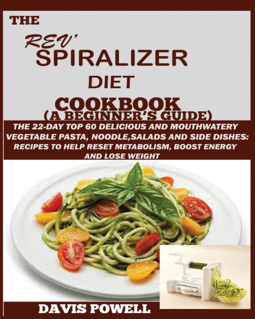 The Rev Spiralizer Diet Cookbook (A Beginners Guide): : The 22-day Top 60 Delicious and Mouth Watery Vegetable Pasta, Noodle, Salads and Side Dishes: Recipes to Help Reset Metabolism, Boost Energy and Lose Weight