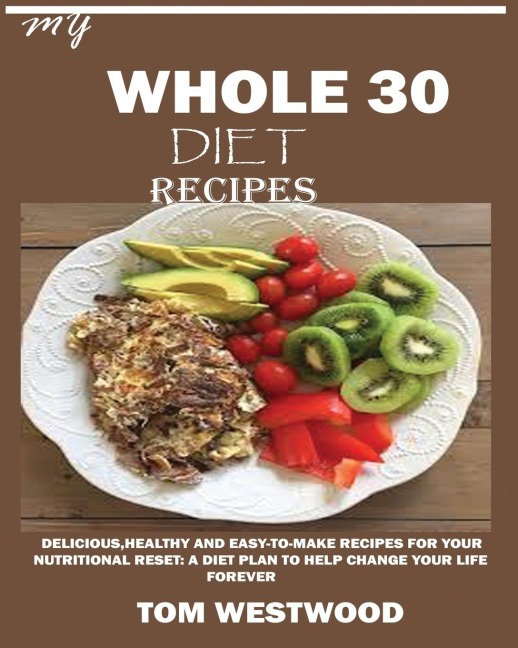 MY WHOLE 30 DIET RECIPES: : Delicious, Healthy and easy-to-cook recipes for your nutritional reset: A plan to help change your life forever.