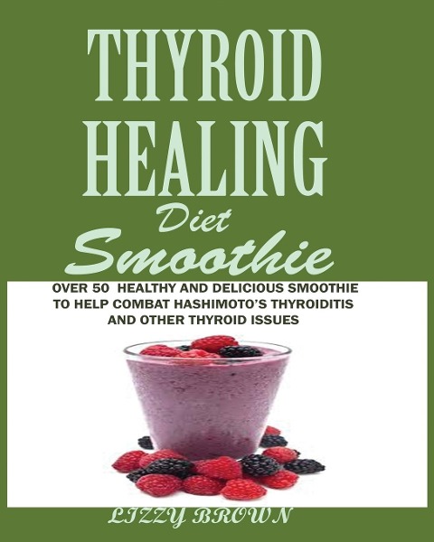 THYROID HEALING Diet Smoothie: : Over 60 Healthy and Delicious Recipes to Help Combat Hashimotos Thyroiditis and Other Thyroid Issue