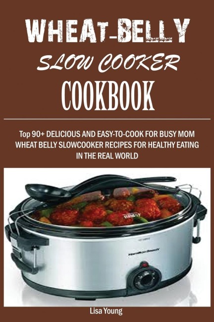 Wheat-Belly  Slow Cooker  Cookbook: : Top 90+ Delicious, and Easy-To-Cook for Busy Mom and Dad Wheat Belly Slow Cooker Recipes for a Healthy Eating in the Real World.
