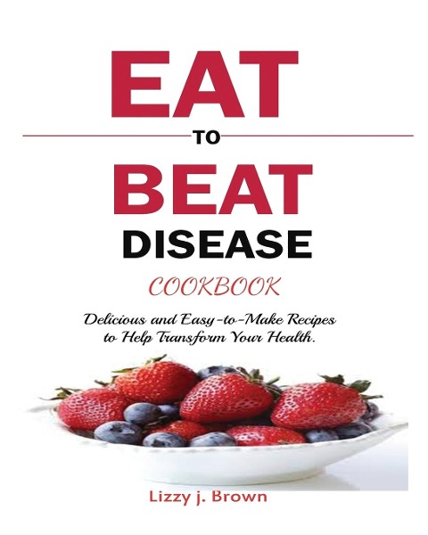 EAT TO BEAT DISEASE COOKBOOK: Discover an Opportunity to Take Charge of Your Lives using Food to Transform Your Health.