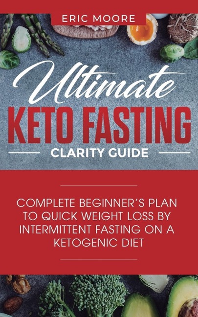 Ultimate Keto Fasting Clarity Guide: Complete Beginners Plan to Quick Weight Loss by Intermittent Fasting on a Ketogenic Diet