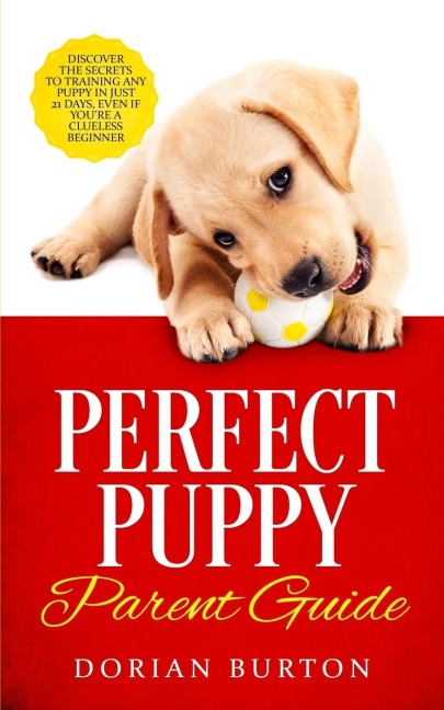 Perfect Puppy Parent Guide: Discover the Secrets to Training any Puppy in just 21 Days, Even if Youre a Clueless Beginner