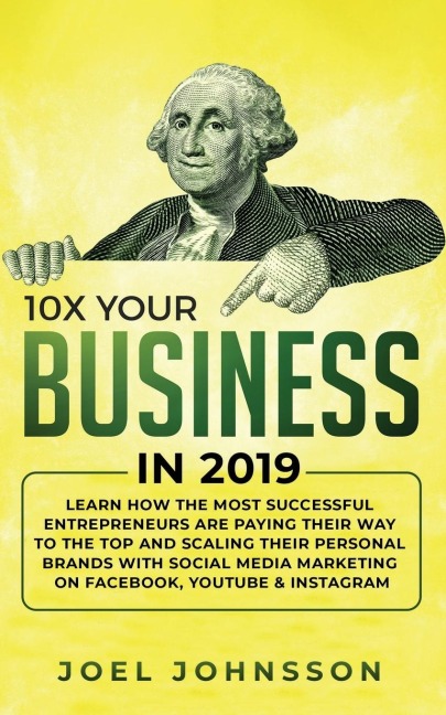 10X Your Business in 2019: Learn How the Most Successful Entrepreneurs are Paying their Way to the Top and Scaling their Personal Brands with Social Media Marketing on Facebook, YouTube & Instagram