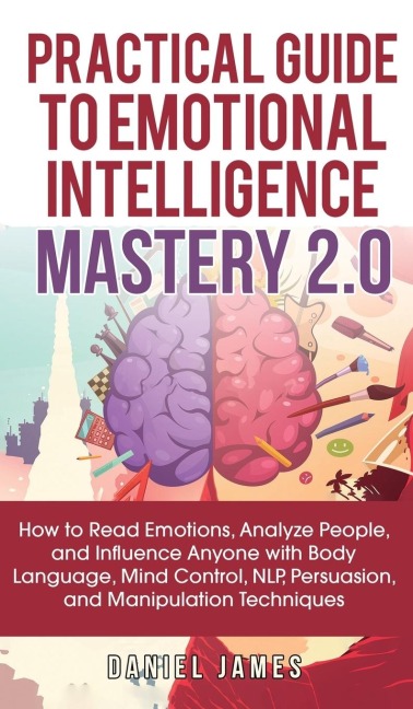 Practical Guide to Emotional Intelligence Mastery 2.0: How to Read Emotions, Analyze People, and Influence Anyone with Body Language, Mind Control, NLP, Persuasion, and Manipulation Techniques
