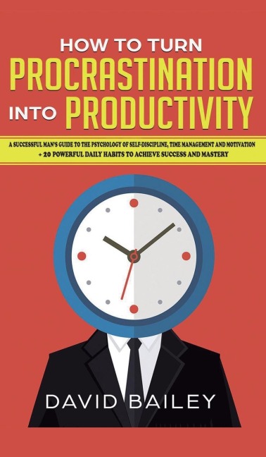 How to Turn Procrastination into Productivity: A Successful Mans Guide to the Psychology of Self-Discipline, Time Management, and Motivation + 20 Powerful Daily Habits to Achieve Success and Mastery
