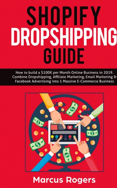 Shopify Dropshipping Guide: How to build a $100K per Month Online Business in 2019. Combine Dropshipping, Affiliate Marketing, Email Marketing & Facebook Advertising into 1 Massive E-Commerce Business