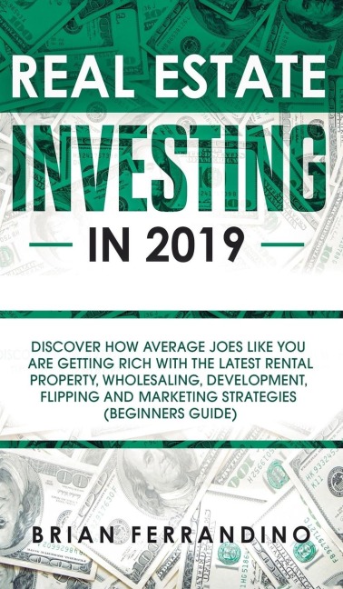 Real Estate Investing in 2019: Discover How Average Joes Like You are Getting Rich with the Latest Rental Property, Wholesaling, Development, Flipping and Marketing Strategies (Beginners Guide)