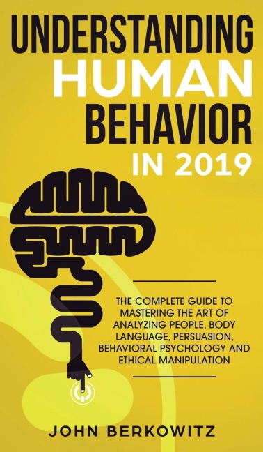 Understanding Human Behavior in 2019: The Complete Guide to Mastering the Art of Analyzing People, Body Language, Persuasion, Behavioral Psychology and Ethical Manipulation