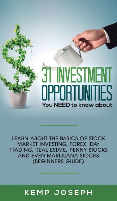 31 Investment Opportunities You NEED to know about: Learn about the basics of stock market investing, forex, day trading, Real Estate, penny stocks and even marijuana stocks (Beginners Guide)