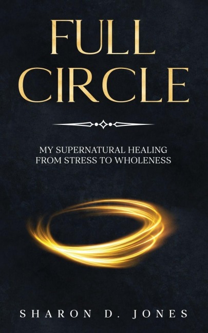 Full Circle: My Supernatural Healing from Stress to Wholeness