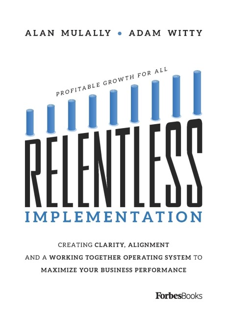Relentless Implementation: Creating Clarity, Alignment And A Working Together Operating System To Maximize Your Business Performance